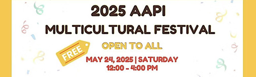 Text on a white background, reading “2025 AAPI Multicultural Festival. Open to all. May 24, 2025 | Saturday. 12:00 – 4:00 PM.”