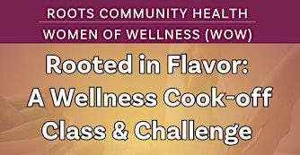 Graphic reading “Roots Community Health Women of Wellness; Rooted in Flavor: A Wellness Cook-off Class &amp; Challenge”